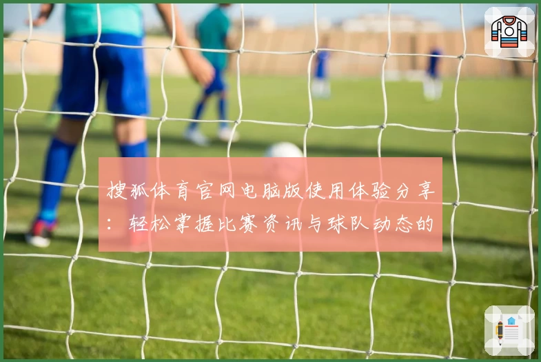 搜狐体育官网电脑版使用体验分享：轻松掌握比赛资讯与球队动态的全新平台