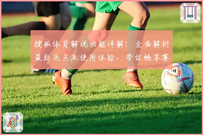 搜狐体育解说功能详解：全面解析最新亮点及使用体验，带你畅享赛场激情