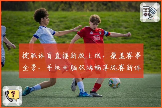 搜狐体育直播新版上线，覆盖赛事全景，手机电脑双端畅享观赛新体验