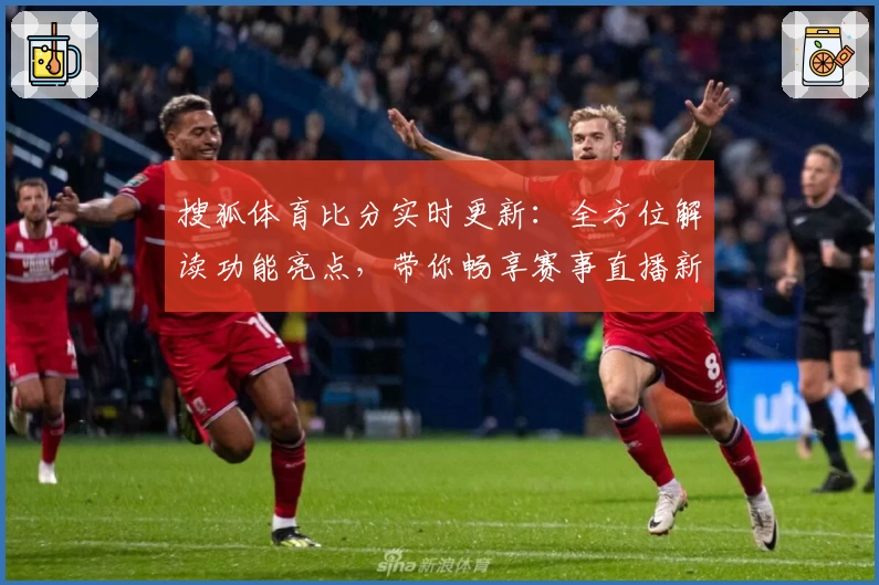 搜狐体育比分实时更新：全方位解读功能亮点，带你畅享赛事直播新体验