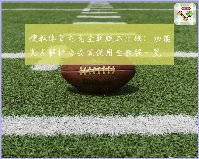 搜狐体育电竞全新版本上线：功能亮点解析与安装使用全教程一览