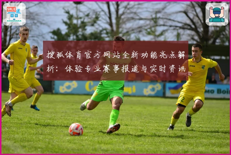 搜狐体育官方网站全新功能亮点解析：体验专业赛事报道与实时资讯的平台魅力