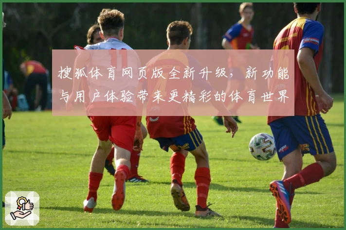 搜狐体育网页版全新升级，新功能与用户体验带来更精彩的体育世界