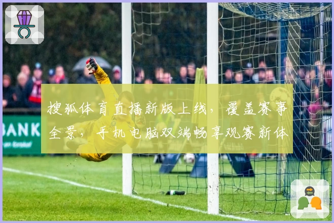 搜狐体育直播新版上线，覆盖赛事全景，手机电脑双端畅享观赛新体验