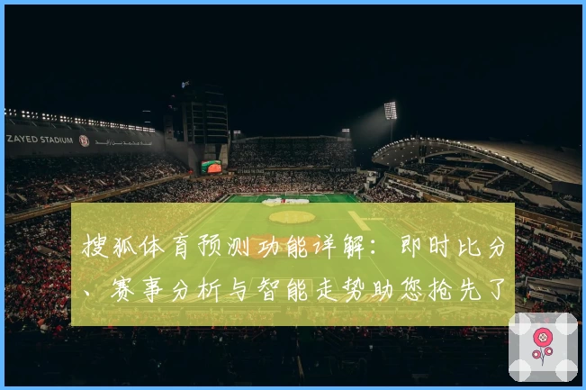 搜狐体育预测功能详解：即时比分、赛事分析与智能走势助您抢先了解赛场动态