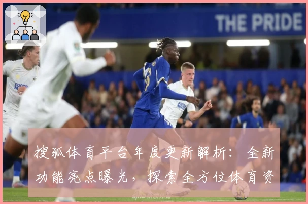 搜狐体育平台年度更新解析：全新功能亮点曝光，探索全方位体育资讯体验