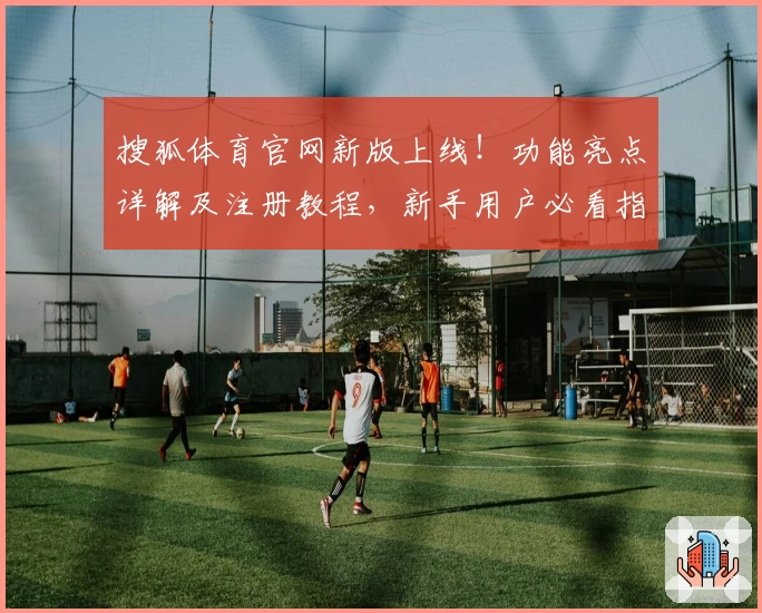 搜狐体育官网新版上线！功能亮点详解及注册教程，新手用户必看指南
