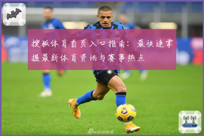 搜狐体育首页入口指南：最快速掌握最新体育资讯与赛事热点