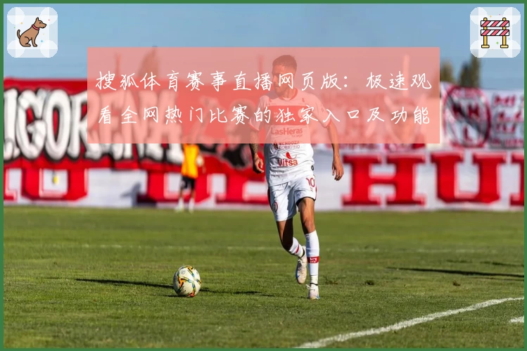 搜狐体育赛事直播网页版：极速观看全网热门比赛的独家入口及功能解析