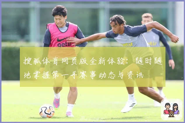 搜狐体育网页版全新体验:随时随地掌握第一手赛事动态与资讯