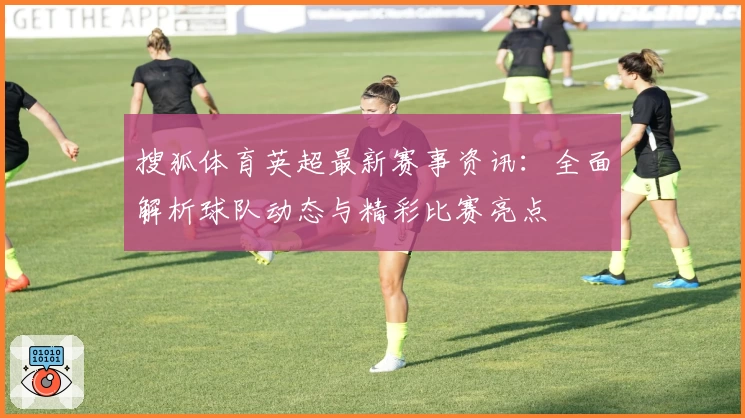 搜狐体育英超最新赛事资讯:全面解析球队动态与精彩比赛亮点