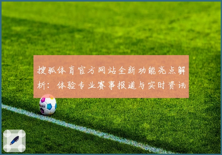 搜狐体育官方网站全新功能亮点解析：体验专业赛事报道与实时资讯的平台魅力