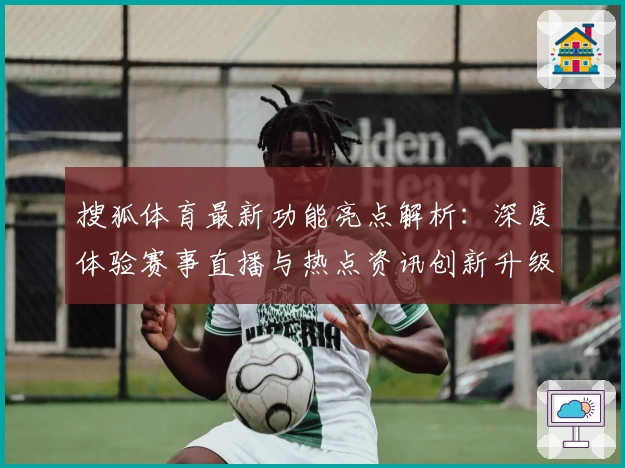 搜狐体育最新功能亮点解析：深度体验赛事直播与热点资讯创新升级