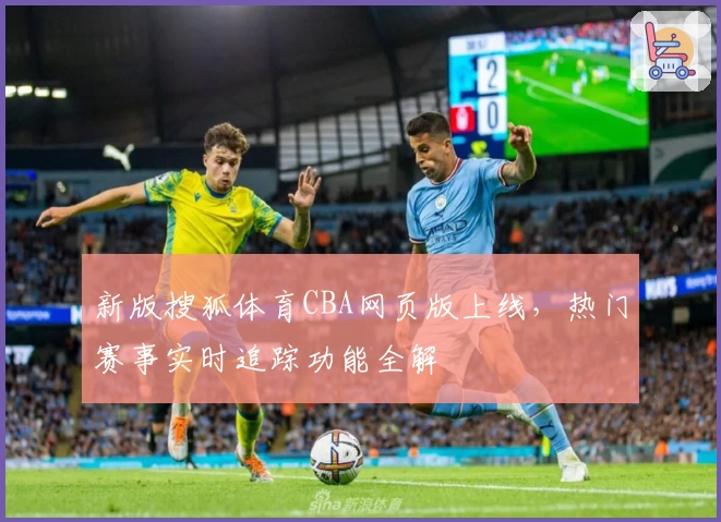 新版搜狐体育CBA网页版上线，热门赛事实时追踪功能全解