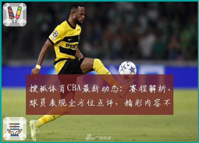 搜狐体育CBA最新动态：赛程解析、球员表现全方位点评，精彩内容不容错过