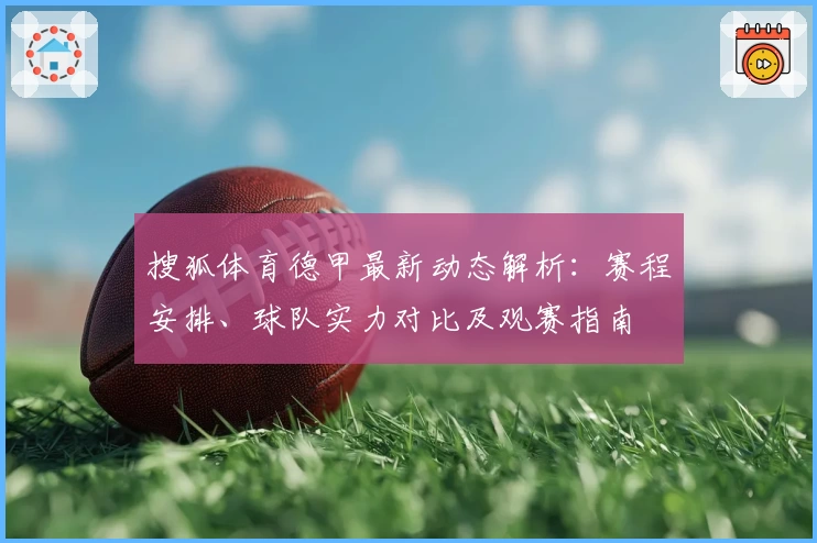 搜狐体育德甲最新动态解析：赛程安排、球队实力对比及观赛指南