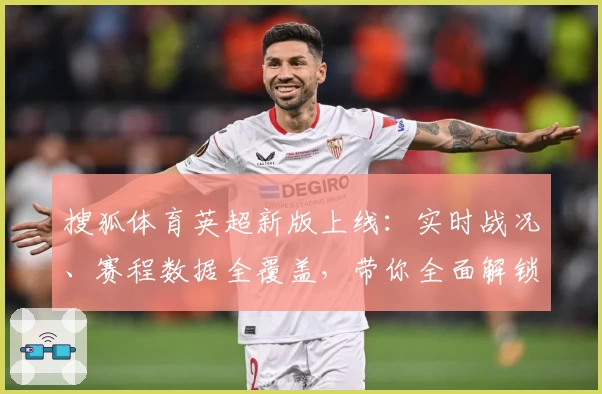 搜狐体育英超新版上线：实时战况、赛程数据全覆盖，带你全面解锁精彩赛事体验