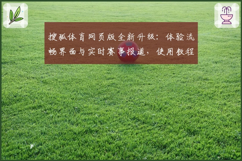 搜狐体育网页版全新升级：体验流畅界面与实时赛事报道，使用教程全面解析