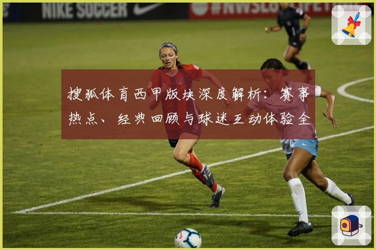 搜狐体育西甲版块深度解析：赛事热点、经典回顾与球迷互动体验全覆盖