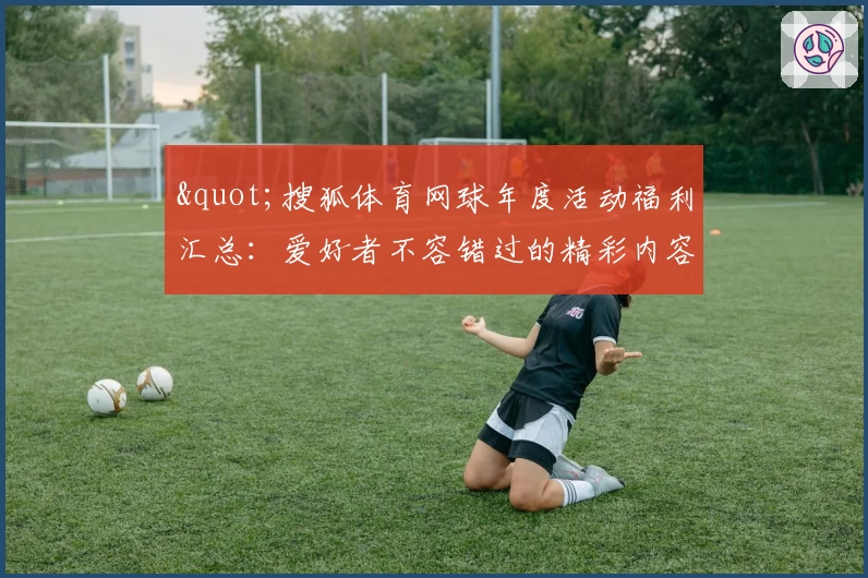"搜狐体育网球年度活动福利汇总：爱好者不容错过的精彩内容推荐"