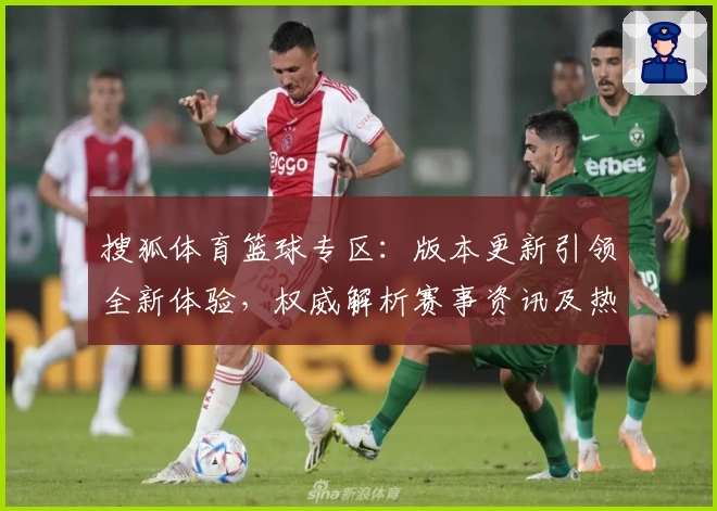 搜狐体育篮球专区：版本更新引领全新体验，权威解析赛事资讯及热点动态