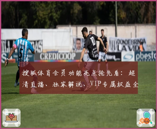 搜狐体育会员功能亮点抢先看：超清直播、独家解说、VIP专属权益全方位解析