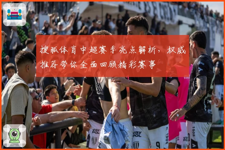 搜狐体育中超赛季亮点解析，权威推荐带你全面回顾精彩赛事