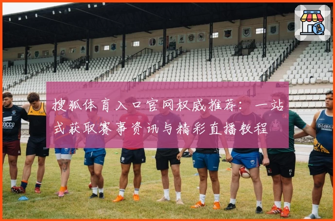 搜狐体育入口官网权威推荐:一站式获取赛事资讯与精彩直播教程