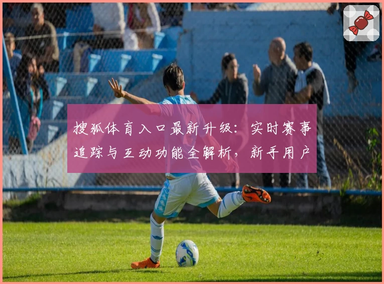 搜狐体育入口最新升级：实时赛事追踪与互动功能全解析，新手用户必看教程