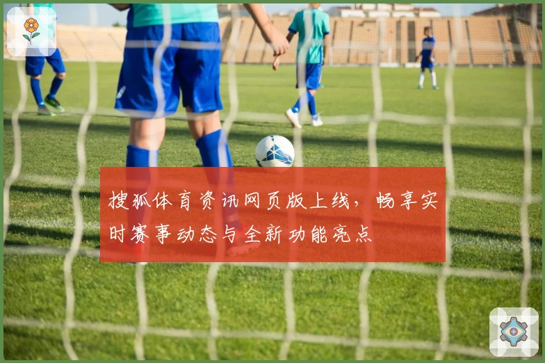 搜狐体育资讯网页版上线，畅享实时赛事动态与全新功能亮点