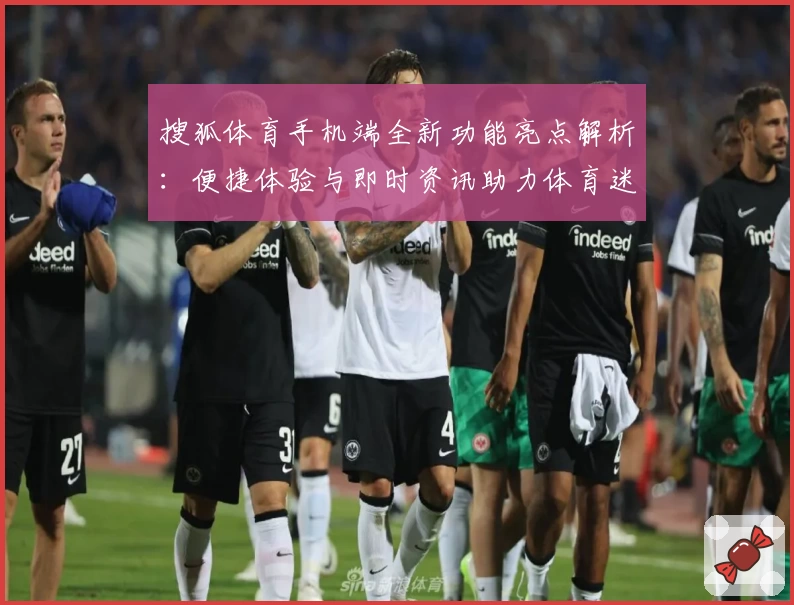 搜狐体育手机端全新功能亮点解析：便捷体验与即时资讯助力体育迷尽享赛事盛宴