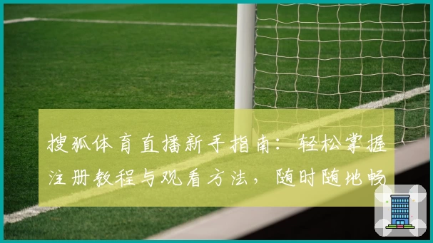搜狐体育直播新手指南：轻松掌握注册教程与观看方法，随时随地畅享赛事精彩