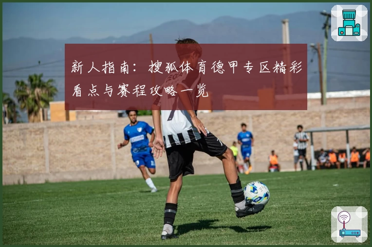 新人指南：搜狐体育德甲专区精彩看点与赛程攻略一览