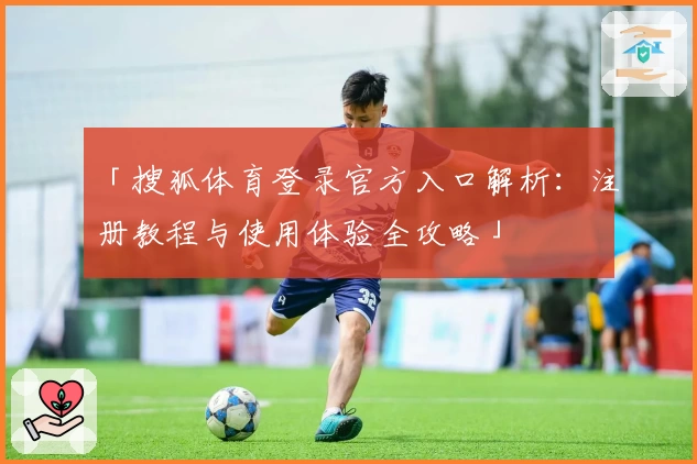 「搜狐体育登录官方入口解析：注册教程与使用体验全攻略」