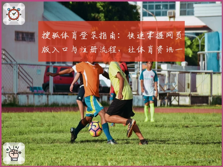 搜狐体育登录指南：快速掌握网页版入口与注册流程，让体育资讯一手掌握