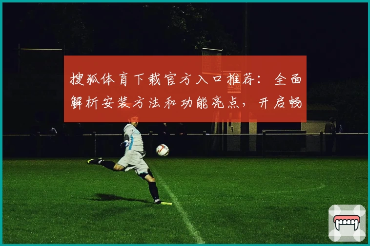 搜狐体育下载官方入口推荐:全面解析安装方法和功能亮点,开启畅快体育资讯体验