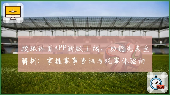 搜狐体育APP新版上线,功能亮点全解析:掌握赛事资讯与观赛体验的最佳助手