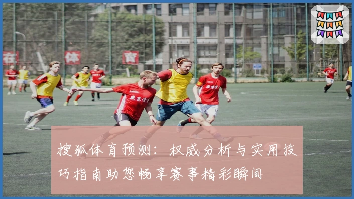 搜狐体育预测：权威分析与实用技巧指南助您畅享赛事精彩瞬间