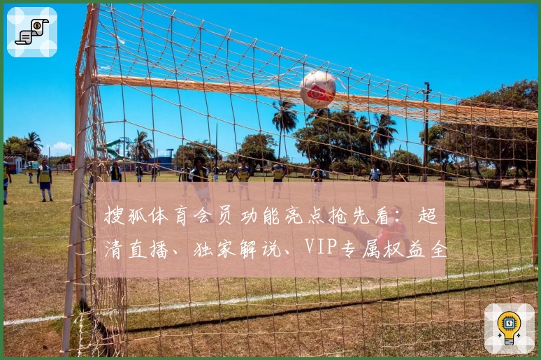 搜狐体育会员功能亮点抢先看：超清直播、独家解说、VIP专属权益全方位解析
