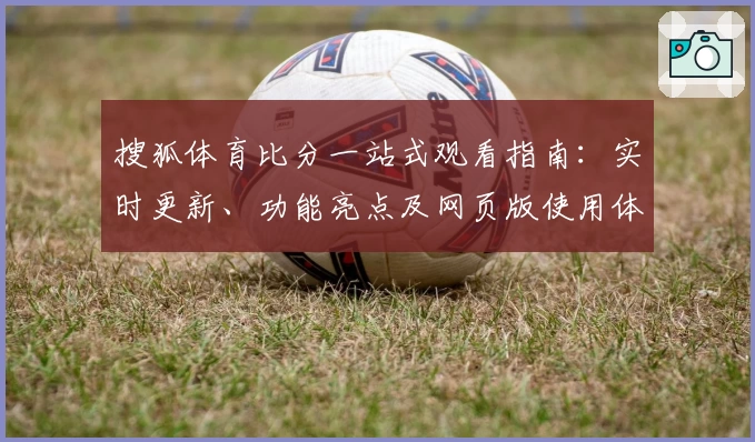 搜狐体育比分一站式观看指南：实时更新、功能亮点及网页版使用体验解析