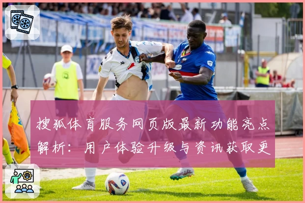 搜狐体育服务网页版最新功能亮点解析:用户体验升级与资讯获取更便捷的双重探索