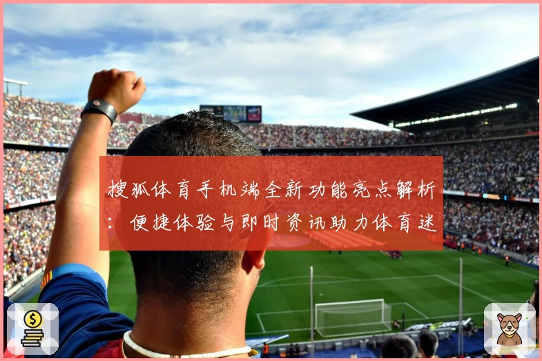 搜狐体育手机端全新功能亮点解析：便捷体验与即时资讯助力体育迷尽享赛事盛宴