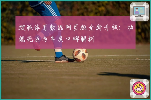 搜狐体育数据网页版全新升级：功能亮点与年度口碑解析