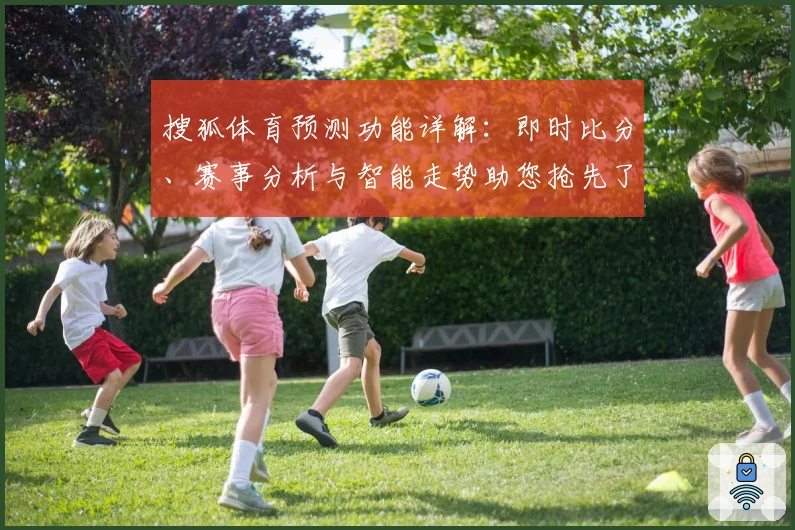 搜狐体育预测功能详解:即时比分、赛事分析与智能走势助您抢先了解赛场动态