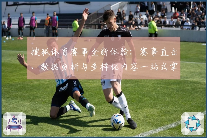 搜狐体育赛事全新体验:赛事直击、数据分析与多样化内容一站式掌握