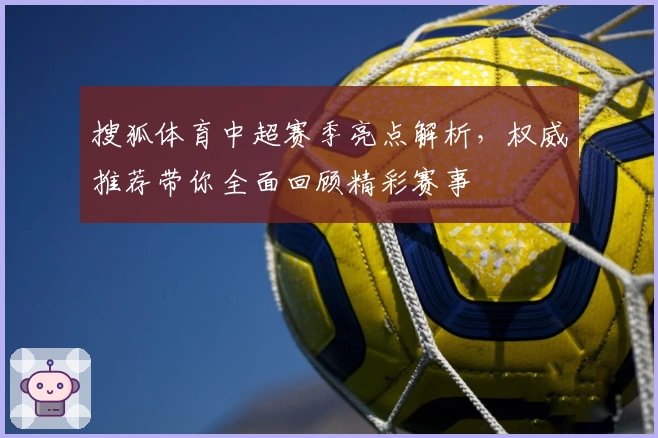 搜狐体育中超赛季亮点解析,权威推荐带你全面回顾精彩赛事
