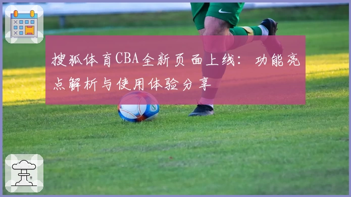 搜狐体育CBA全新页面上线：功能亮点解析与使用体验分享