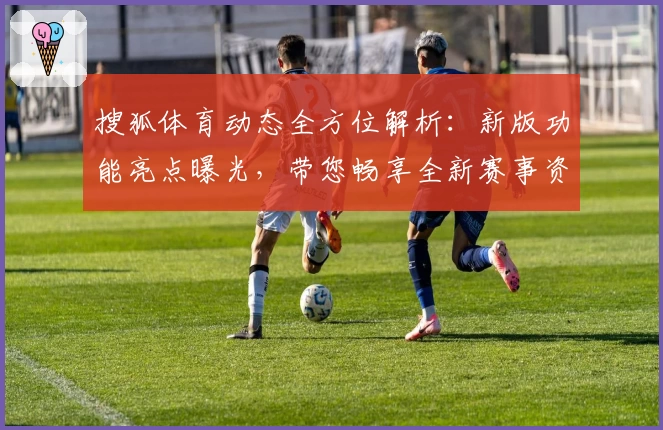 搜狐体育动态全方位解析:新版功能亮点曝光,带您畅享全新赛事资讯体验