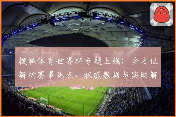 搜狐体育世界杯专题上线:全方位解析赛事亮点,权威数据与实时解读随时掌握