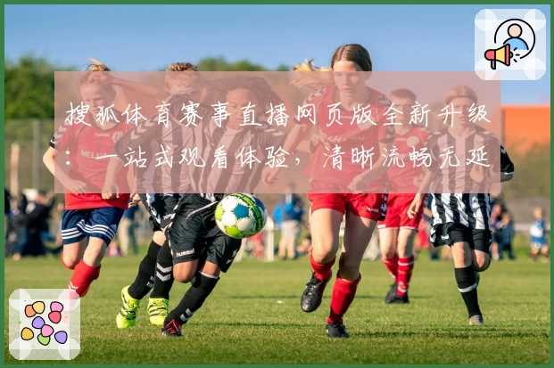 搜狐体育赛事直播网页版全新升级：一站式观看体验，清晰流畅无延迟